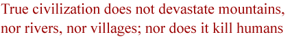 True civilization does not devastate mountains, nor rivers, nor villages; nor does it kill humans